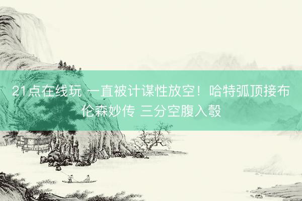 21点在线玩 一直被计谋性放空！哈特弧顶接布伦森妙传 三分空腹入彀