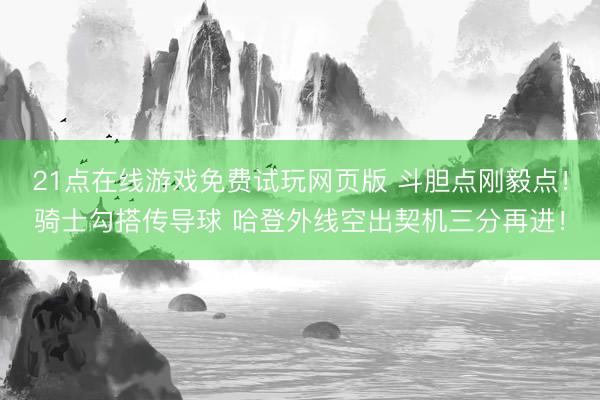 21点在线游戏免费试玩网页版 斗胆点刚毅点！骑士勾搭传导球 哈登外线空出契机三分再进！