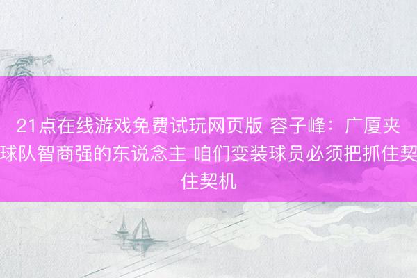 21点在线游戏免费试玩网页版 容子峰：广厦夹攻球队智商强的东说念主 咱们变装球员必须把抓住契机