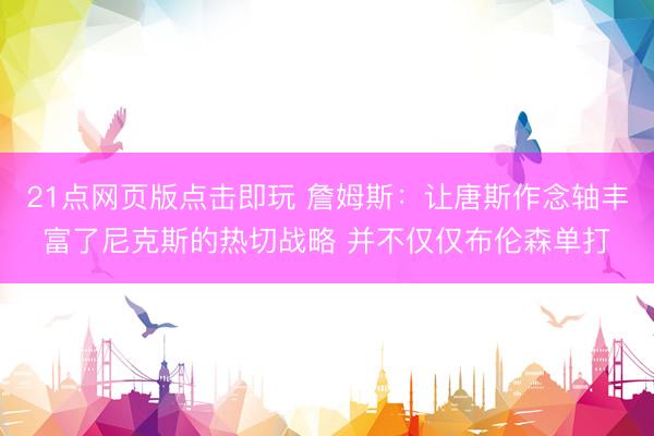 21点网页版点击即玩 詹姆斯：让唐斯作念轴丰富了尼克斯的热切战略 并不仅仅布伦森单打