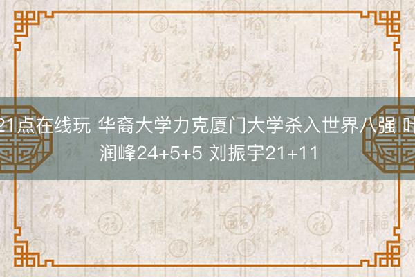 21点在线玩 华裔大学力克厦门大学杀入世界八强 叶润峰24+5+5 刘振宇21+11