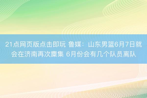 21点网页版点击即玩 鲁媒：山东男篮6月7日就会在济南再次麇集 6月份会有几个队员离队