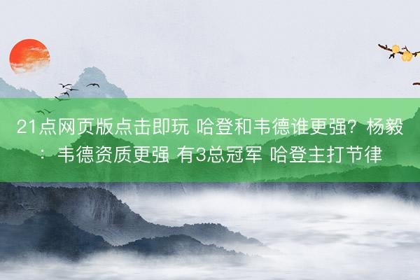 21点网页版点击即玩 哈登和韦德谁更强？杨毅：韦德资质更强 有3总冠军 哈登主打节律