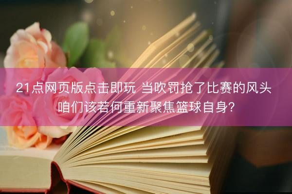 21点网页版点击即玩 当吹罚抢了比赛的风头 咱们该若何重新聚焦篮球自身？