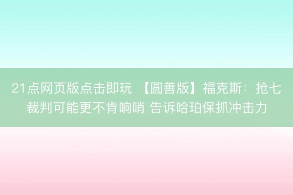 21点网页版点击即玩 【圆善版】福克斯：抢七裁判可能更不肯响哨 告诉哈珀保抓冲击力