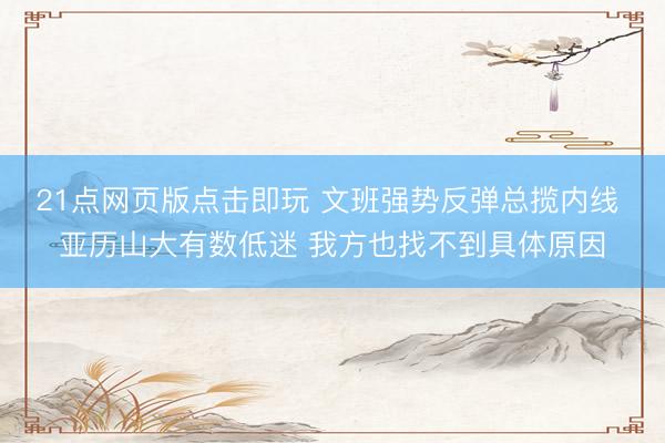 21点网页版点击即玩 文班强势反弹总揽内线 亚历山大有数低迷 我方也找不到具体原因