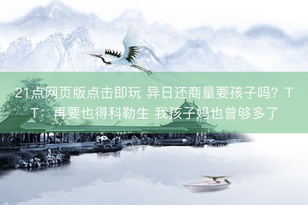 21点网页版点击即玩 异日还商量要孩子吗？TT：再要也得科勒生 我孩子妈也曾够多了