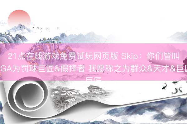 21点在线游戏免费试玩网页版 Skip：你们皆叫SGA为罚球巨匠&假摔者 我愿称之为群众&天才&巨匠