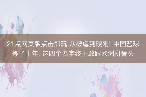 21点网页版点击即玩 从被虐到硬刚! 中国篮球等了十年， 这四个名字终于敢跟欧洲拼骨头