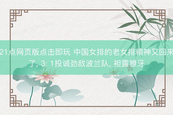 21点网页版点击即玩 中国女排的老女排精神又回来了， 3: 1投诚劲敌波兰队， 袒露獠牙