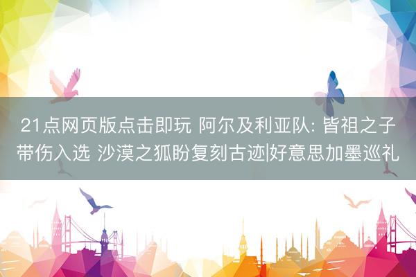 21点网页版点击即玩 阿尔及利亚队: 皆祖之子带伤入选 沙漠之狐盼复刻古迹|好意思加墨巡礼