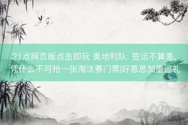 21点网页版点击即玩 奥地利队: 签运不算差, 凭什么不可抢一张淘汰赛门票|好意思加