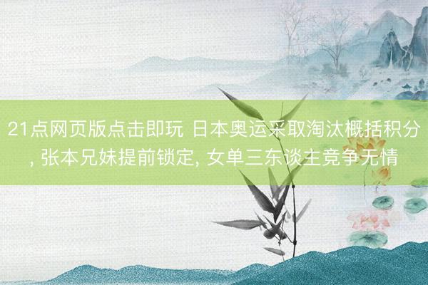 21点网页版点击即玩 日本奥运采取淘汰概括积分， 张本兄妹提前锁定， 女单三东谈主竞争无情