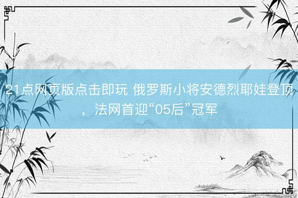 21点网页版点击即玩 俄罗斯小将安德烈耶娃登顶，法网首迎“05后”冠军