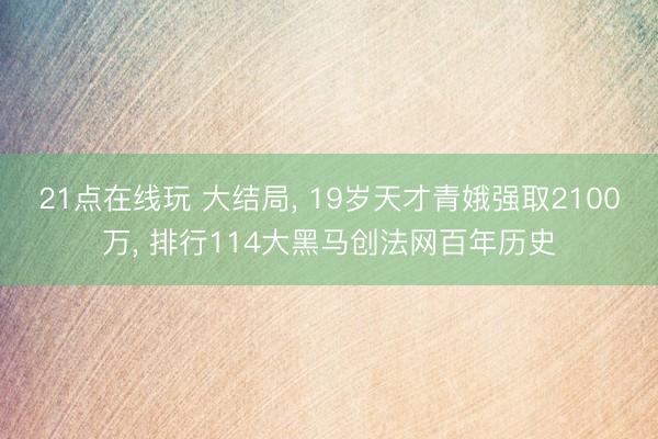21点在线玩 大结局, 19岁天才青娥强取2100万, 排行114大黑马创法网百年历