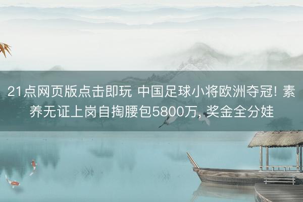21点网页版点击即玩 中国足球小将欧洲夺冠! 素养无证上岗自掏腰包5800万, 奖金全分娃