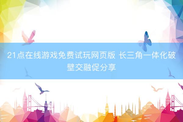 21点在线游戏免费试玩网页版 长三角一体化破壁交融促分享