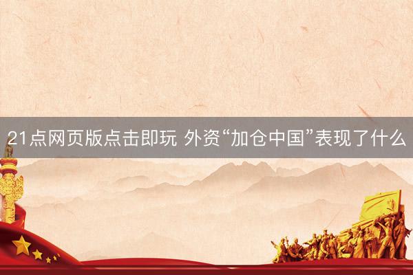 21点网页版点击即玩 外资“加仓中国”表现了什么