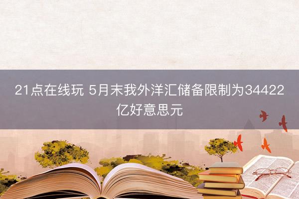 21点在线玩 5月末我外洋汇储备限制为34422亿好意思元