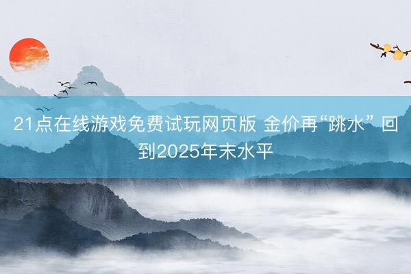 21点在线游戏免费试玩网页版 金价再“跳水” 回到2025年末水平