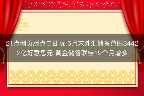 21点网页版点击即玩 5月末外汇储备范围34422亿好意思元 黄金储备联结19个月增多