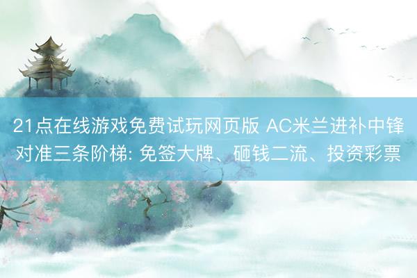 21点在线游戏免费试玩网页版 AC米兰进补中锋对准三条阶梯: 免签大牌、砸钱二流、投
