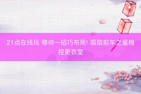 21点在线玩 穆帅一招巧布局! 吸取前车之鉴稳控更衣室