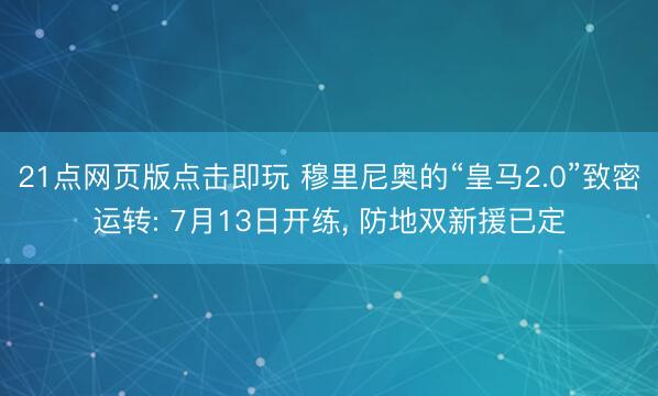 21点网页版点击即玩 穆里尼奥的“皇马2.0”致密运转: 7月13日开练， 防地双新援已定