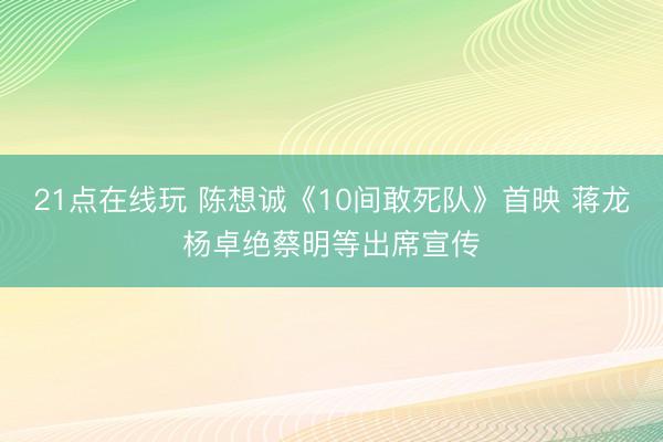 21点在线玩 陈想诚《10间敢死队》首映 蒋龙杨卓绝蔡明等出席宣传