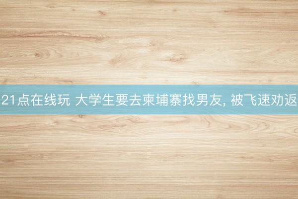 21点在线玩 大学生要去柬埔寨找男友， 被飞速劝返