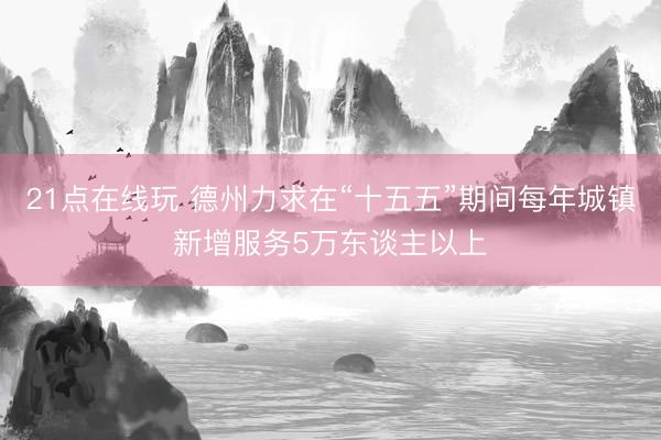21点在线玩 德州力求在“十五五”期间每年城镇新增服务5万东谈主以上