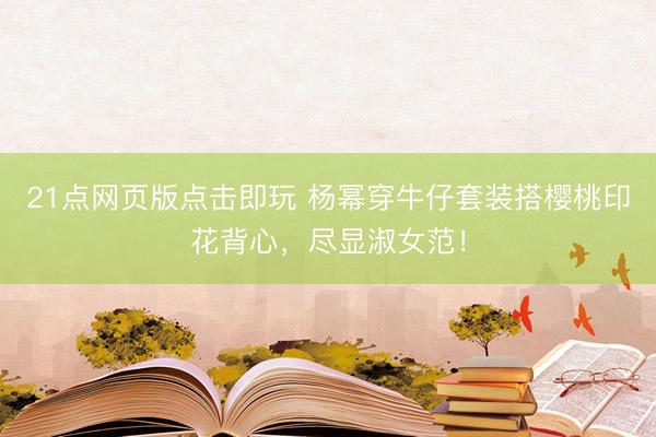 21点网页版点击即玩 杨幂穿牛仔套装搭樱桃印花背心，尽显淑女范！