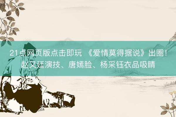 21点网页版点击即玩 《爱情莫得据说》出圈！赵又廷演技、唐嫣脸、杨采钰衣品吸睛