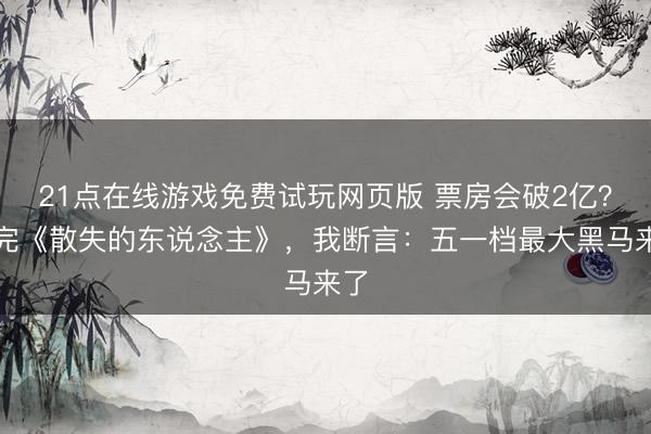 21点在线游戏免费试玩网页版 票房会破2亿？看完《散失的东说念主》，我断言：五一档最大黑马来了