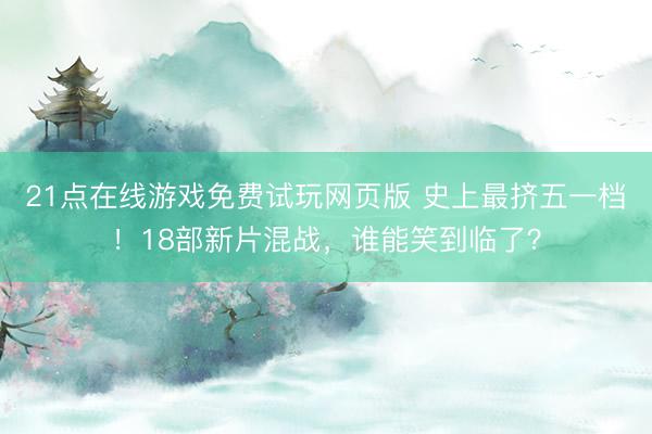 21点在线游戏免费试玩网页版 史上最挤五一档！18部新片混战，谁能笑到临了？