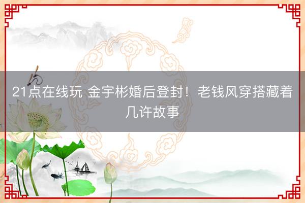 21点在线玩 金宇彬婚后登封！老钱风穿搭藏着几许故事