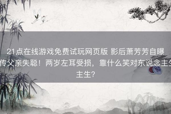 21点在线游戏免费试玩网页版 影后萧芳芳自曝遗传父亲失聪！两岁左耳受损，靠什么笑对东说念主生？