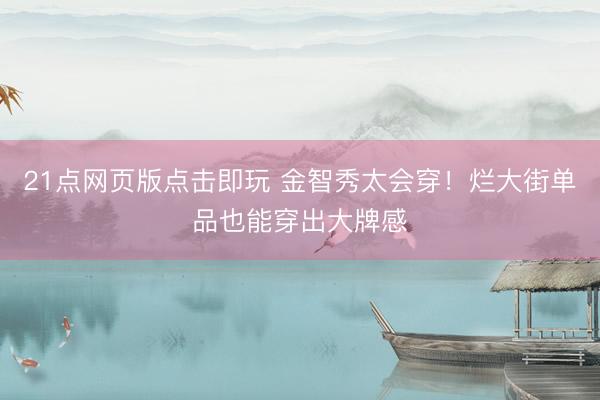21点网页版点击即玩 金智秀太会穿！烂大街单品也能穿出大牌感