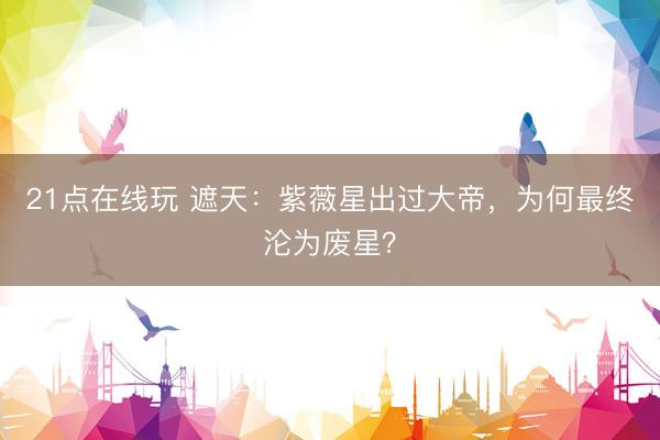 21点在线玩 遮天:紫薇星出过大帝,为何最终沦为废星?