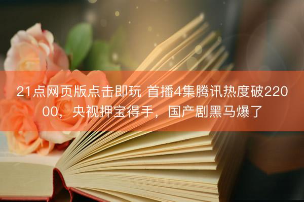 21点网页版点击即玩 首播4集腾讯热度破22000，央视押宝得手，国产剧黑马爆了