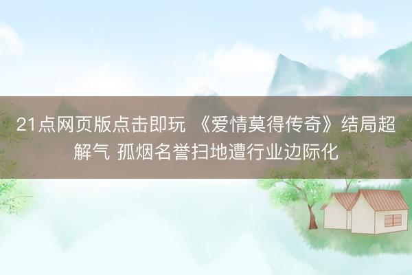 21点网页版点击即玩 《爱情莫得传奇》结局超解气 孤烟名誉扫地遭行业边际化