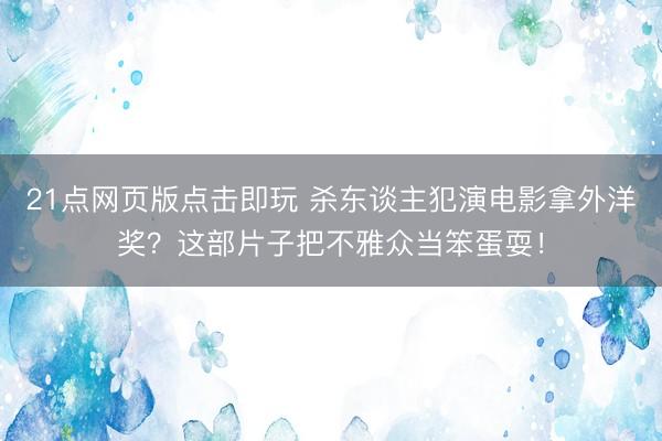 21点网页版点击即玩 杀东谈主犯演电影拿外洋奖？这部片子把不雅众当笨蛋耍！