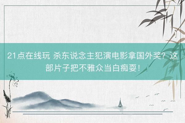 21点在线玩 杀东说念主犯演电影拿国外奖？这部片子把不雅众当白痴耍！