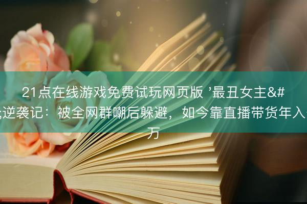21点在线游戏免费试玩网页版 '最丑女主'逆袭记：被全网群嘲后躲避，如今靠直播带货年入千万
