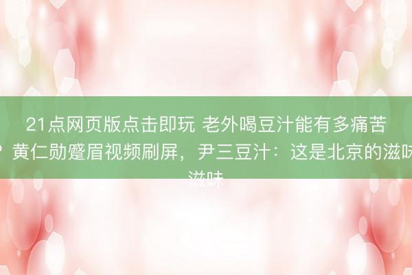 21点网页版点击即玩 老外喝豆汁能有多痛苦？黄仁勋蹙眉视频刷屏，尹三豆汁：这是北京的滋味