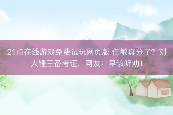 21点在线游戏免费试玩网页版 任敏真分了？刘大锤三番考证，网友：早该听劝！