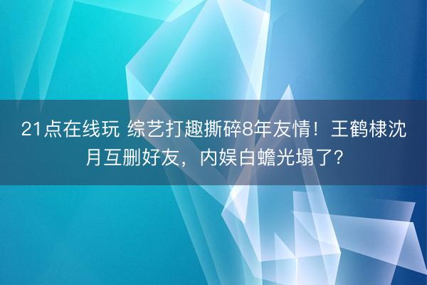 21点在线玩 综艺打趣撕碎8年友情！王鹤棣沈月互删好友，内娱白蟾光塌了？