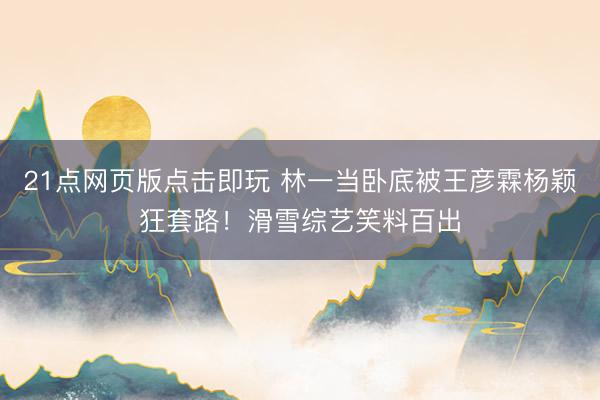 21点网页版点击即玩 林一当卧底被王彦霖杨颖狂套路！滑雪综艺笑料百出