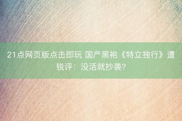 21点网页版点击即玩 国产黑袍《特立独行》遭锐评：没活就抄袭?