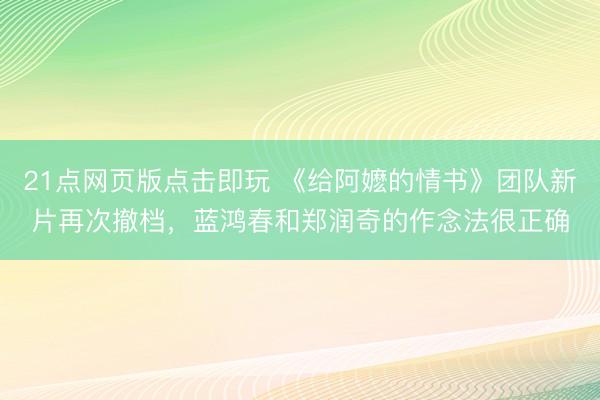 21点网页版点击即玩 《给阿嬷的情书》团队新片再次撤档，蓝鸿春和郑润奇的作念法很正确
